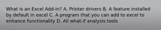 What is an Excel Add-in? A. Printer drivers B. A feature installed by default in excel C. A program that you can add to excel to enhance functionality D. All what-if analysis tools