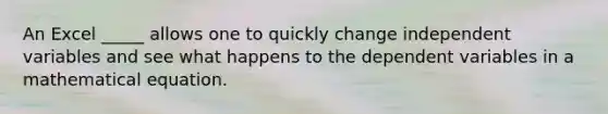 An Excel _____ allows one to quickly change independent variables and see what happens to the dependent variables in a mathematical equation.