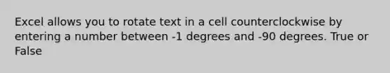 Excel allows you to rotate text in a cell counterclockwise by entering a number between -1 degrees and -90 degrees. True or False