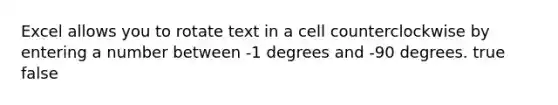 Excel allows you to rotate text in a cell counterclockwise by entering a number between -1 degrees and -90 degrees. true false