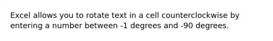 Excel allows you to rotate text in a cell counterclockwise by entering a number between -1 degrees and -90 degrees.