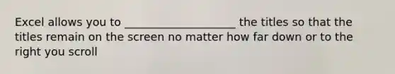 Excel allows you to ____________________ the titles so that the titles remain on the screen no matter how far down or to the right you scroll