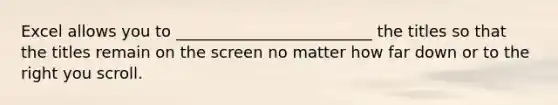 Excel allows you to _________________________ the titles so that the titles remain on the screen no matter how far down or to the right you scroll.