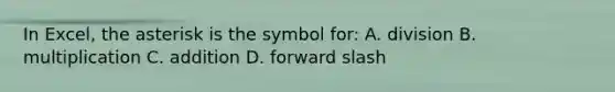 In Excel, the asterisk is the symbol for: A. division B. multiplication C. addition D. forward slash