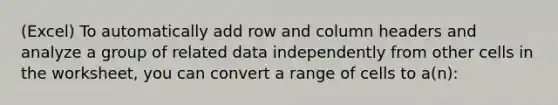 (Excel) To automatically add row and column headers and analyze a group of related data independently from other cells in the worksheet, you can convert a range of cells to a(n):