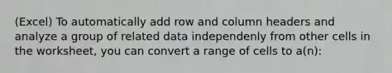 (Excel) To automatically add row and column headers and analyze a group of related data independenly from other cells in the worksheet, you can convert a range of cells to a(n):