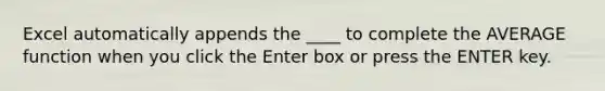 Excel automatically appends the ____ to complete the AVERAGE function when you click the Enter box or press the ENTER key.