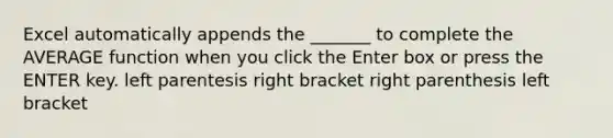 Excel automatically appends the _______ to complete the AVERAGE function when you click the Enter box or press the ENTER key. left parentesis right bracket right parenthesis left bracket