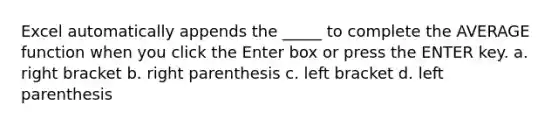 Excel automatically appends the _____ to complete the AVERAGE function when you click the Enter box or press the ENTER key. a. right bracket b. right parenthesis c. left bracket d. left parenthesis