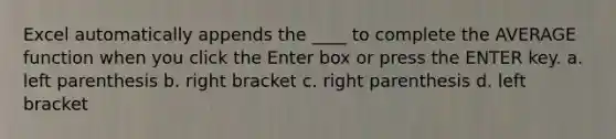 Excel automatically appends the ____ to complete the AVERAGE function when you click the Enter box or press the ENTER key. a. left parenthesis b. right bracket c. right parenthesis d. left bracket