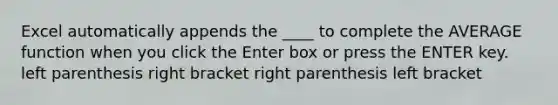 Excel automatically appends the ____ to complete the AVERAGE function when you click the Enter box or press the ENTER key. left parenthesis right bracket right parenthesis left bracket