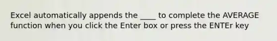 Excel automatically appends the ____ to complete the AVERAGE function when you click the Enter box or press the ENTEr key