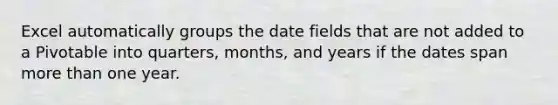 Excel automatically groups the date fields that are not added to a Pivotable into quarters, months, and years if the dates span more than one year.