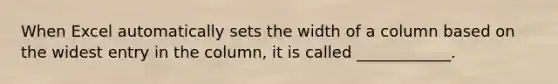 When Excel automatically sets the width of a column based on the widest entry in the column, it is called ____________.