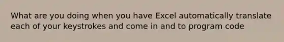 What are you doing when you have Excel automatically translate each of your keystrokes and come in and to program code