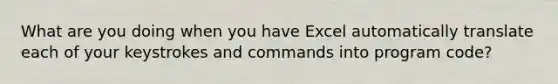 What are you doing when you have Excel automatically translate each of your keystrokes and commands into program code?