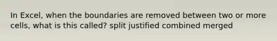 In Excel, when the boundaries are removed between two or more cells, what is this called? split justified combined merged