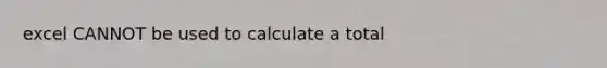 excel CANNOT be used to calculate a total