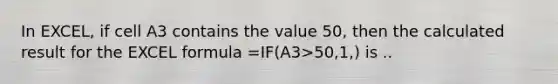 In EXCEL, if cell A3 contains the value 50, then the calculated result for the EXCEL formula =IF(A3>50,1,) is ..