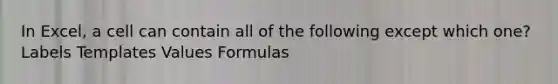 In Excel, a cell can contain all of the following except which one? Labels Templates Values Formulas