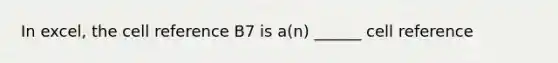 In excel, the cell reference B7 is a(n) ______ cell reference