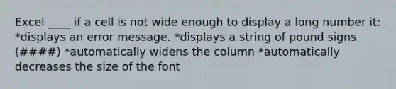 Excel ____ if a cell is not wide enough to display a long number it: *displays an error message. *displays a string of pound signs (####) *automatically widens the column *automatically decreases the size of the font