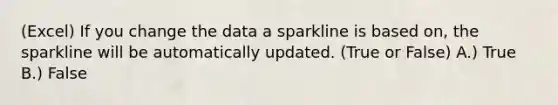 (Excel) If you change the data a sparkline is based on, the sparkline will be automatically updated. (True or False) A.) True B.) False