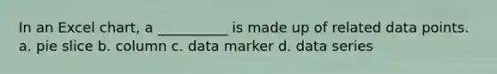 In an Excel chart, a __________ is made up of related data points. a. pie slice b. column c. data marker d. data series