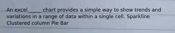 An excel _____ chart provides a simple way to show trends and variations in a range of data within a single cell. Sparkline Clustered column Pie Bar