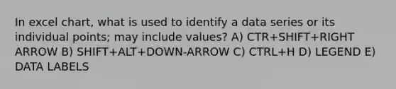 In excel chart, what is used to identify a data series or its individual points; may include values? A) CTR+SHIFT+RIGHT ARROW B) SHIFT+ALT+DOWN-ARROW C) CTRL+H D) LEGEND E) DATA LABELS