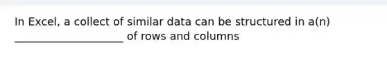 In Excel, a collect of similar data can be structured in a(n) ____________________ of rows and columns