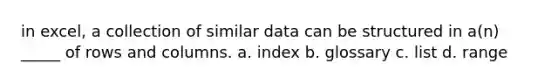 in excel, a collection of similar data can be structured in a(n) _____ of rows and columns. a. index b. glossary c. list d. range