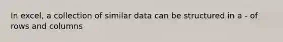 In excel, a collection of similar data can be structured in a - of rows and columns