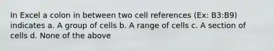 In Excel a colon in between two cell references (Ex: B3:B9) indicates a. A group of cells b. A range of cells c. A section of cells d. None of the above