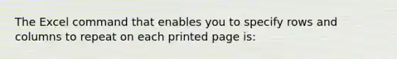 The Excel command that enables you to specify rows and columns to repeat on each printed page is: