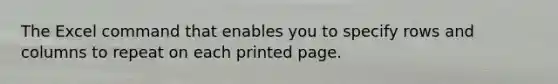 The Excel command that enables you to specify rows and columns to repeat on each printed page.