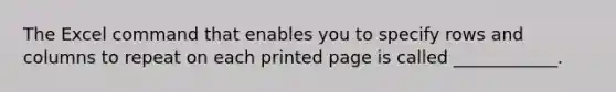 The Excel command that enables you to specify rows and columns to repeat on each printed page is called ____________.