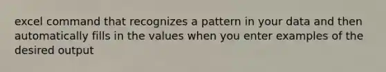 excel command that recognizes a pattern in your data and then automatically fills in the values when you enter examples of the desired output