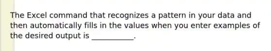 The Excel command that recognizes a pattern in your data and then automatically fills in the values when you enter examples of the desired output is ___________.