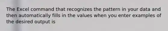 The Excel command that recognizes the pattern in your data and then automatically fills in the values when you enter examples of the desired output is