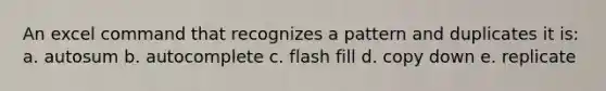 An excel command that recognizes a pattern and duplicates it is: a. autosum b. autocomplete c. flash fill d. copy down e. replicate