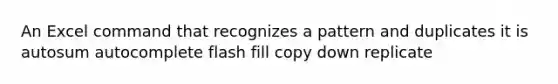 An Excel command that recognizes a pattern and duplicates it is autosum autocomplete flash fill copy down replicate