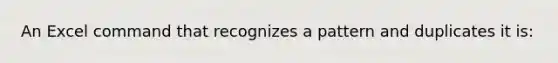 An Excel command that recognizes a pattern and duplicates it is: