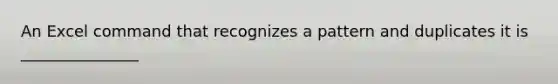An Excel command that recognizes a pattern and duplicates it is _______________
