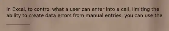 In Excel, to control what a user can enter into a cell, limiting the ability to create data errors from manual entries, you can use the __________.