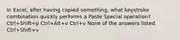 In Excel, after having copied something, what keystroke combination quickly performs a Paste Special operation? Ctrl+Shift+p Ctrl+Alt+v Ctrl+v None of the answers listed. Ctrl+Shift+v