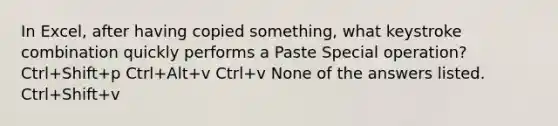 In Excel, after having copied something, what keystroke combination quickly performs a Paste Special operation? Ctrl+Shift+p Ctrl+Alt+v Ctrl+v None of the answers listed. Ctrl+Shift+v