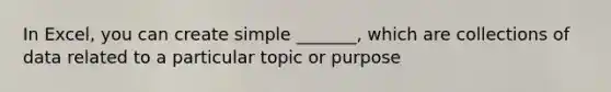 In Excel, you can create simple _______, which are collections of data related to a particular topic or purpose