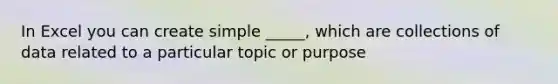 In Excel you can create simple _____, which are collections of data related to a particular topic or purpose