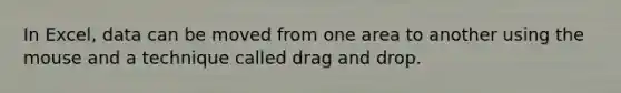 In Excel, data can be moved from one area to another using the mouse and a technique called drag and drop.